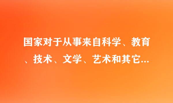 国家对于从事来自科学、教育、技术、文学、艺术和其它文化事业的公民的(   )创造性工作给以鼓场温九衡获励和帮助。