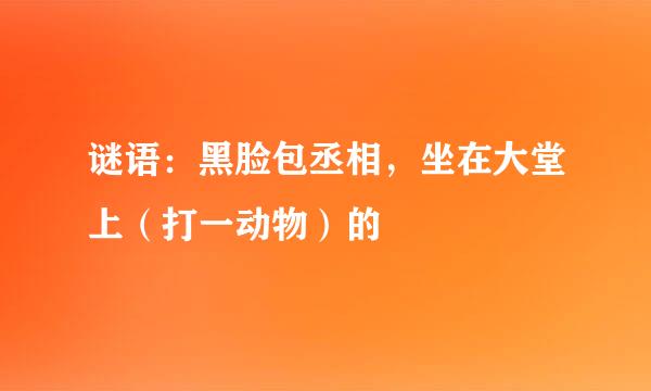 谜语：黑脸包丞相，坐在大堂上（打一动物）的