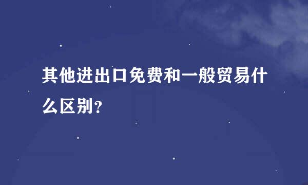 其他进出口免费和一般贸易什么区别？