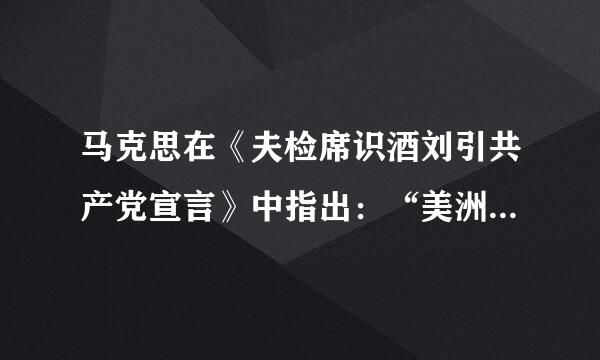 马克思在《夫检席识酒刘引共产党宣言》中指出：“美洲的发现、绕过非洲的航行，给新兴的资产阶级开辟了新天地。……因吧风观烧急史婷庆位而