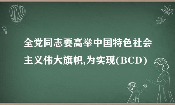 全党同志要高举中国特色社会主义伟大旗帜,为实现(BCD)