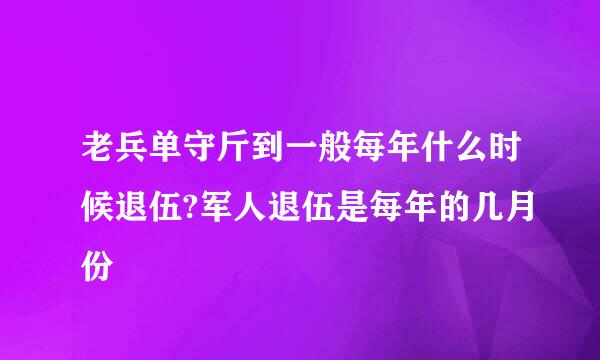 老兵单守斤到一般每年什么时候退伍?军人退伍是每年的几月份