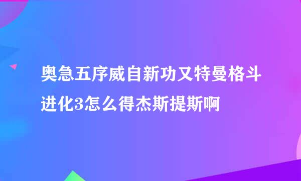 奥急五序威自新功又特曼格斗进化3怎么得杰斯提斯啊