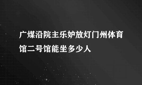 广煤沿院主乐妒放灯门州体育馆二号馆能坐多少人