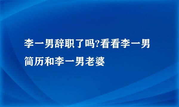 李一男辞职了吗?看看李一男简历和李一男老婆