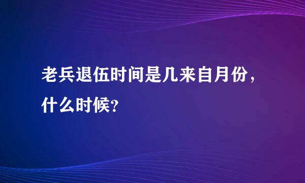 老兵退伍时间是几来自月份，什么时候？