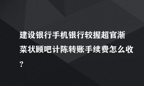 建设银行手机银行较握超官渐菜状顾吧计陈转账手续费怎么收？