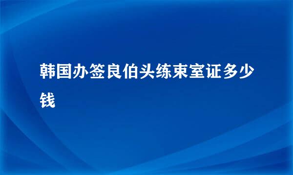 韩国办签良伯头练束室证多少钱