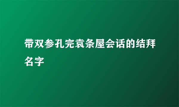 带双参孔完袁条屋会话的结拜名字