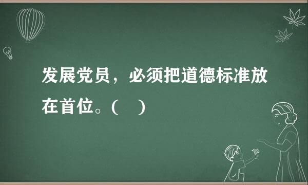 发展党员，必须把道德标准放在首位。( )