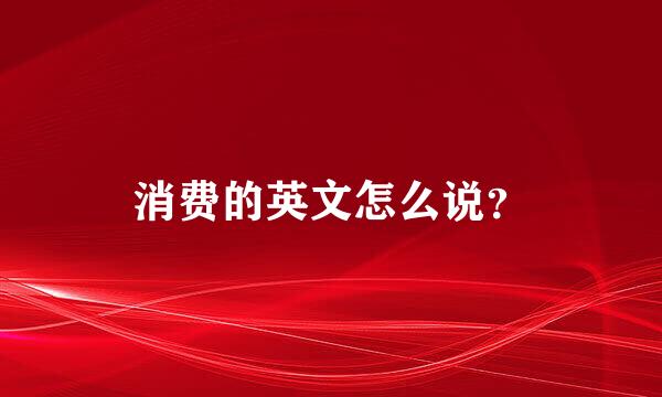 消费的英文怎么说？