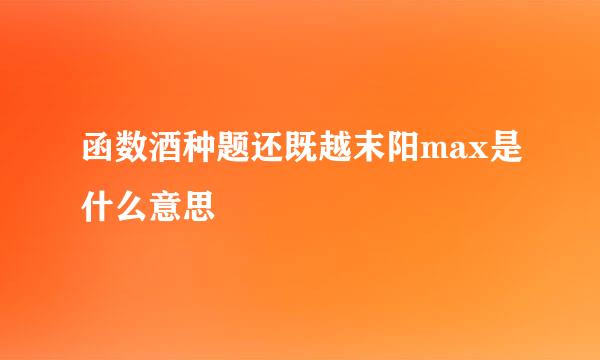 函数酒种题还既越末阳max是什么意思