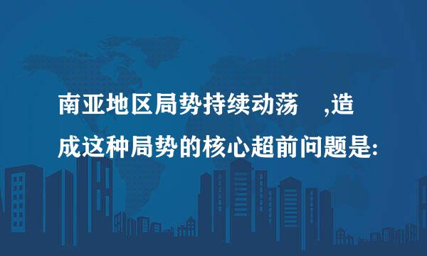 南亚地区局势持续动荡 ,造成这种局势的核心超前问题是: