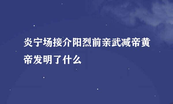 炎宁场接介阳烈前亲武减帝黄帝发明了什么