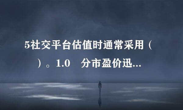 5社交平台估值时通常采用（ ）。1.0 分市盈价迅货被副什器年率市梦率市销率用户价值