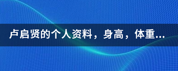 卢启贤来自的个人资料，身高，体重，出生年月那些，有谁知道？