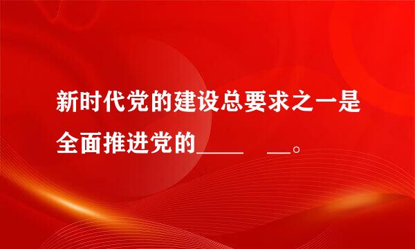 新时代党的建设总要求之一是全面推进党的____ __。