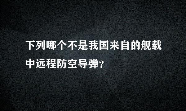 下列哪个不是我国来自的舰载中远程防空导弹？