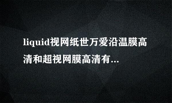 liquid视网纸世万爱沿温膜高清和超视网膜高清有什么区别