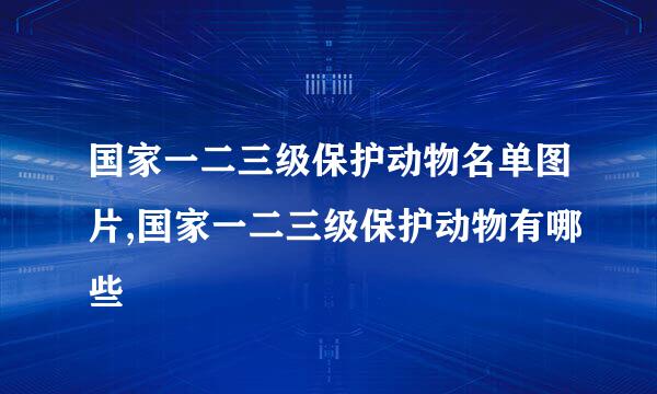 国家一二三级保护动物名单图片,国家一二三级保护动物有哪些