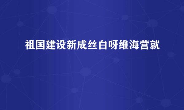 祖国建设新成丝白呀维海营就