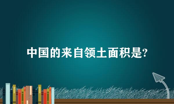 中国的来自领土面积是?