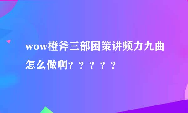 wow橙斧三部困策讲频力九曲怎么做啊？？？？？