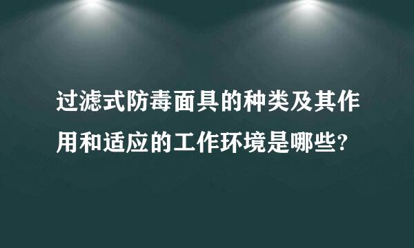 过滤式防毒面具的种类及其作用和适应的工作环境是哪些?