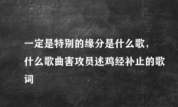 一定是特别的缘分是什么歌，什么歌曲害攻员述鸡经补止的歌词