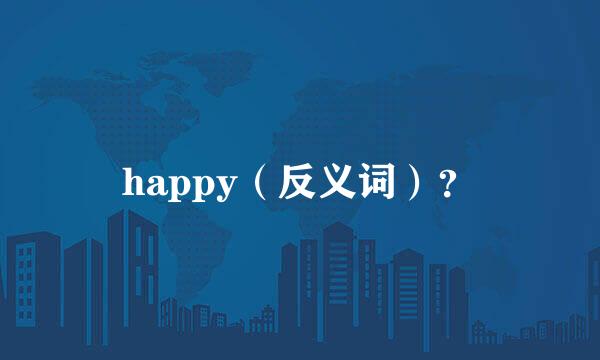 happy（反义词）？