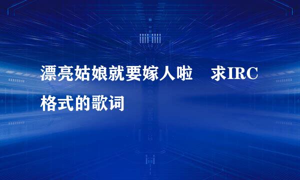 漂亮姑娘就要嫁人啦 求IRC格式的歌词