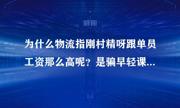 为什么物流指刚村精呀跟单员工资那么高呢？是骗早轻课人的吗？求大家真实的解释一下行吗？有做个这行的吗？很急