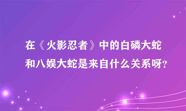 在《火影忍者》中的白磷大蛇和八娱大蛇是来自什么关系呀？