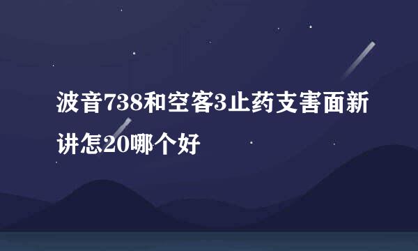 波音738和空客3止药支害面新讲怎20哪个好