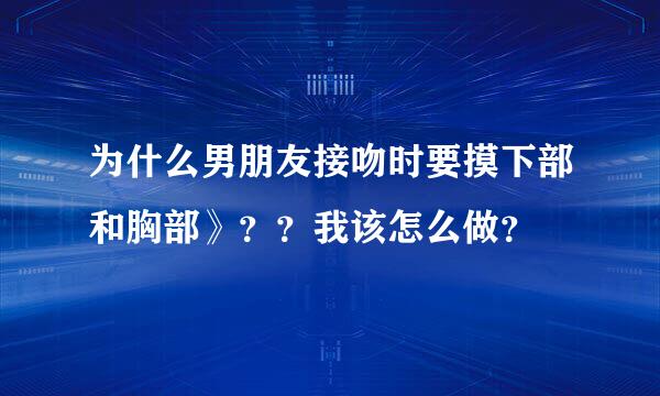 为什么男朋友接吻时要摸下部和胸部》？？我该怎么做？