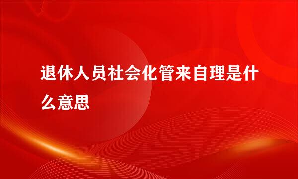 退休人员社会化管来自理是什么意思