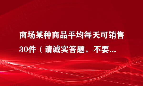 商场某种商品平均每天可销售30件（请诚实答题，不要随便复制个就给我，我很着急的，不会请让贤）