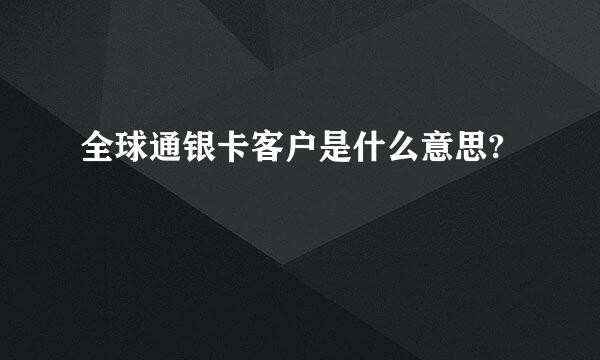 全球通银卡客户是什么意思?