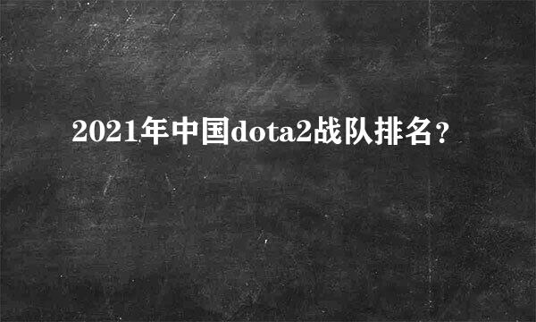 2021年中国dota2战队排名？