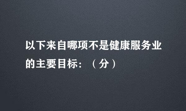 以下来自哪项不是健康服务业的主要目标：（分）