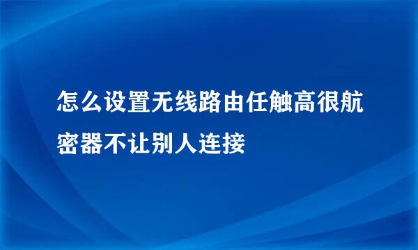 怎么设置无线路由任触高很航密器不让别人连接