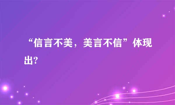 “信言不美，美言不信”体现出?