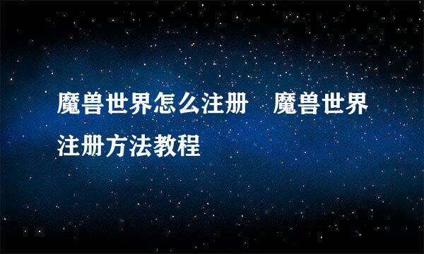 魔兽世界怎么注册 魔兽世界注册方法教程