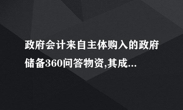 政府会计来自主体购入的政府储备360问答物资,其成本不包括( )。