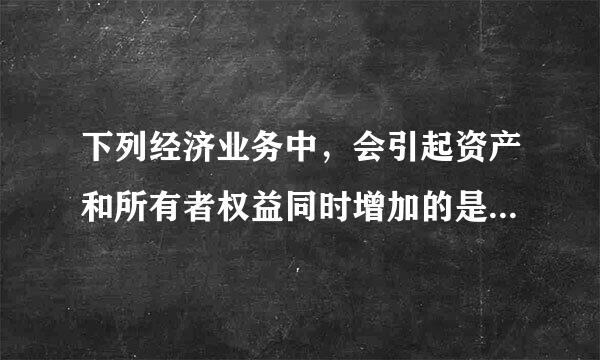 下列经济业务中，会引起资产和所有者权益同时增加的是（  ）。