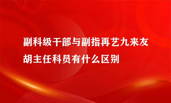 副科级干部与副指再艺九来友胡主任科员有什么区别