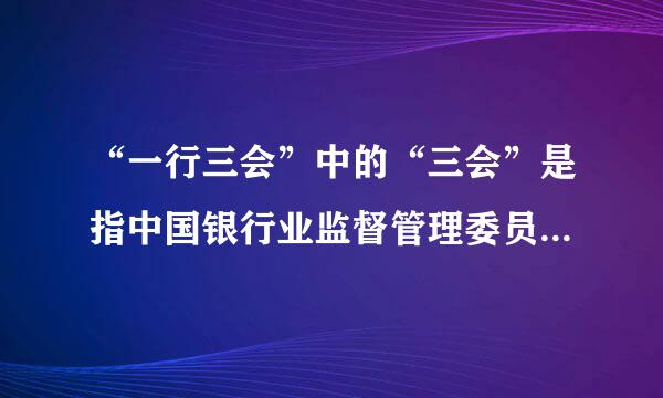 “一行三会”中的“三会”是指中国银行业监督管理委员会、中国证券监督管理委员会、中国保险监督管理委员会...