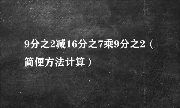 9分之2减16分之7乘9分之2（简便方法计算）