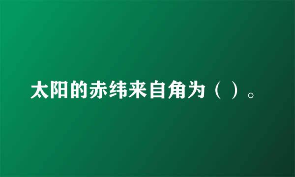 太阳的赤纬来自角为（）。