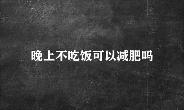 晚上不吃饭可以减肥吗